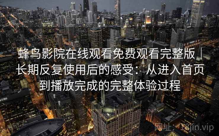 蜂鸟影院在线观看免费观看完整版｜长期反复使用后的感受：从进入首页到播放完成的完整体验过程