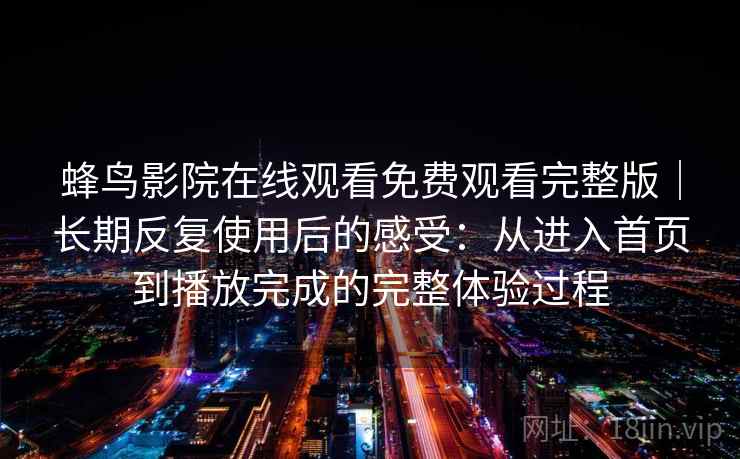 蜂鸟影院在线观看免费观看完整版｜长期反复使用后的感受：从进入首页到播放完成的完整体验过程