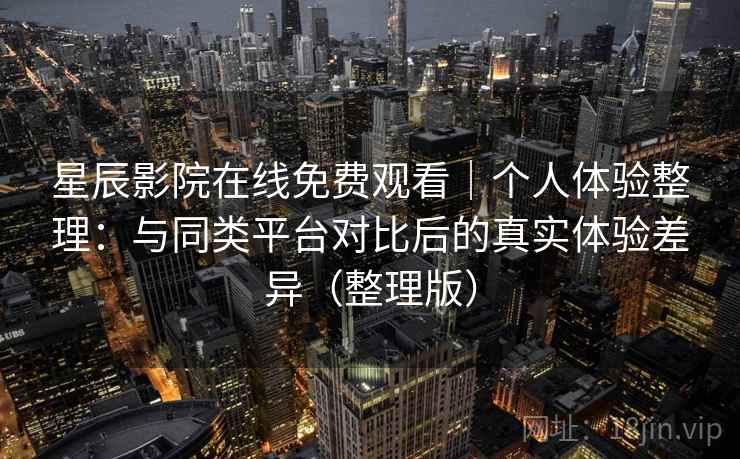 星辰影院在线免费观看｜个人体验整理：与同类平台对比后的真实体验差异（整理版）