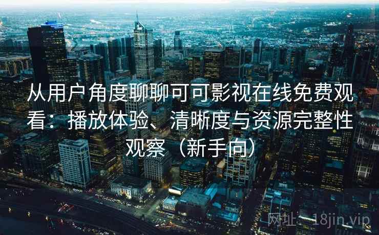 从用户角度聊聊可可影视在线免费观看：播放体验、清晰度与资源完整性观察（新手向）