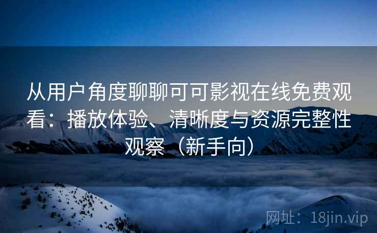 从用户角度聊聊可可影视在线免费观看：播放体验、清晰度与资源完整性观察（新手向）