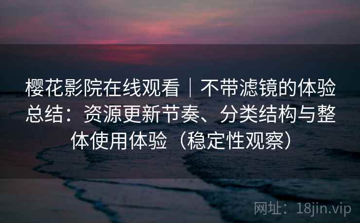 樱花影院在线观看｜不带滤镜的体验总结：资源更新节奏、分类结构与整体使用体验（稳定性观察）