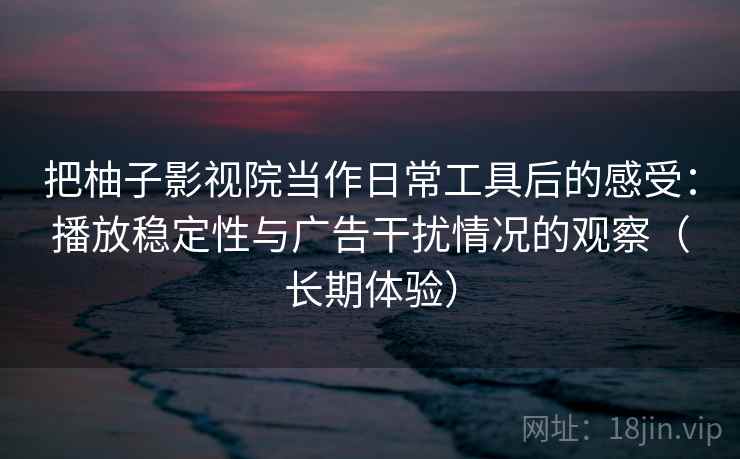 把柚子影视院当作日常工具后的感受：播放稳定性与广告干扰情况的观察（长期体验）
