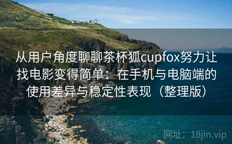 从用户角度聊聊茶杯狐cupfox努力让找电影变得简单：在手机与电脑端的使用差异与稳定性表现（整理版）