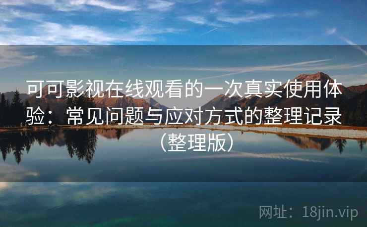 可可影视在线观看的一次真实使用体验：常见问题与应对方式的整理记录（整理版）