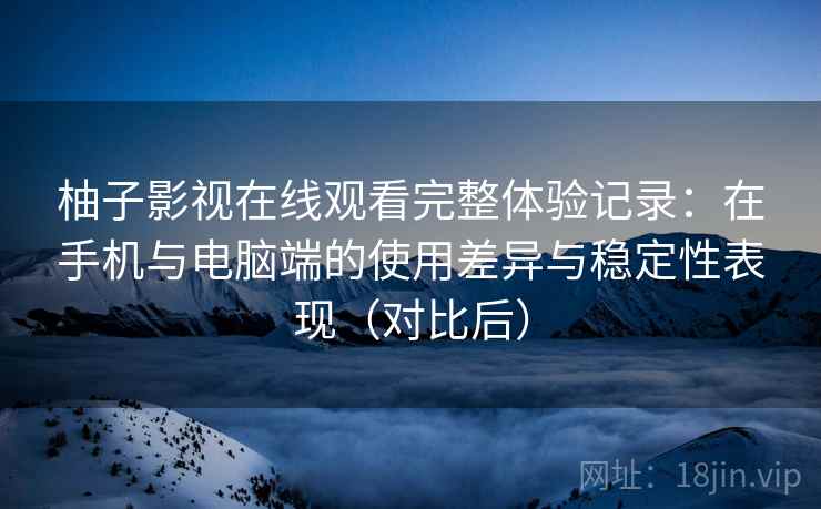 柚子影视在线观看完整体验记录：在手机与电脑端的使用差异与稳定性表现（对比后）