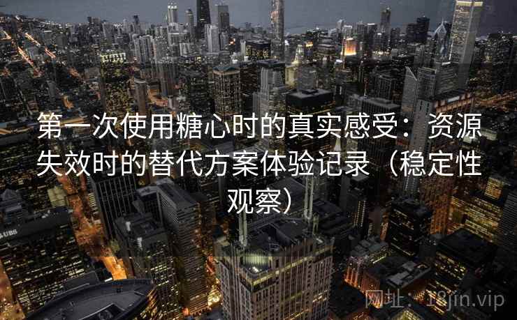第一次使用糖心时的真实感受：资源失效时的替代方案体验记录（稳定性观察）