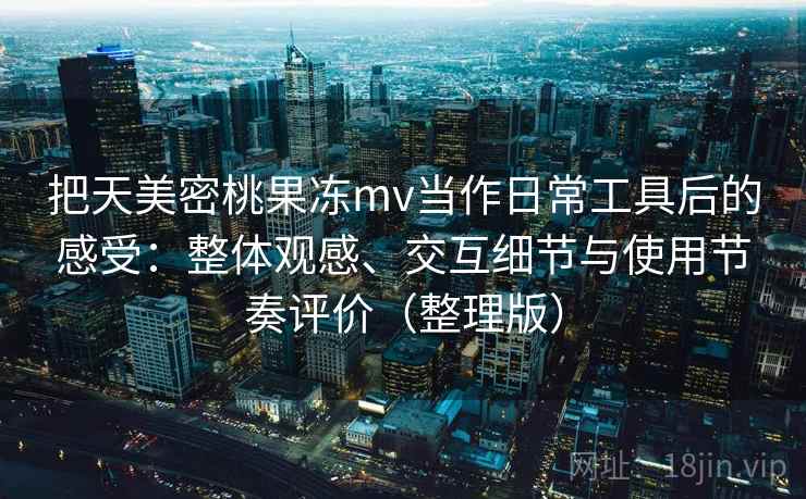 把天美密桃果冻mv当作日常工具后的感受：整体观感、交互细节与使用节奏评价（整理版）
