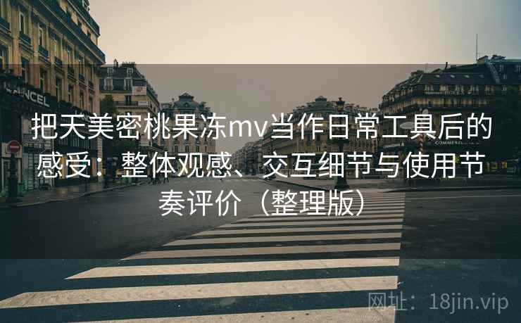 把天美密桃果冻mv当作日常工具后的感受：整体观感、交互细节与使用节奏评价（整理版）