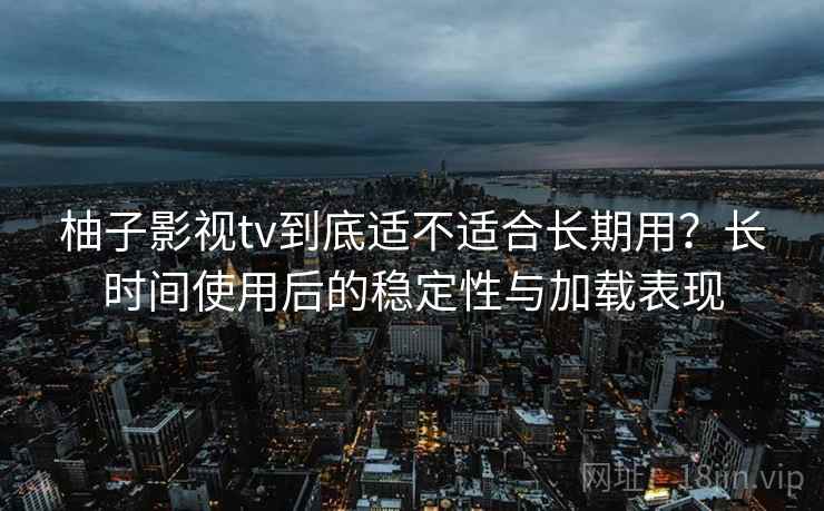 柚子影视tv到底适不适合长期用？长时间使用后的稳定性与加载表现