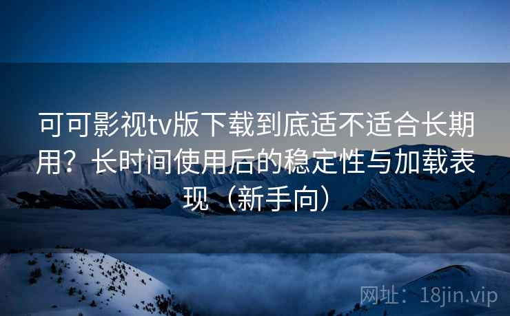 可可影视tv版下载到底适不适合长期用？长时间使用后的稳定性与加载表现（新手向）