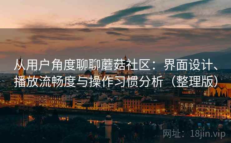 从用户角度聊聊蘑菇社区：界面设计、播放流畅度与操作习惯分析（整理版）