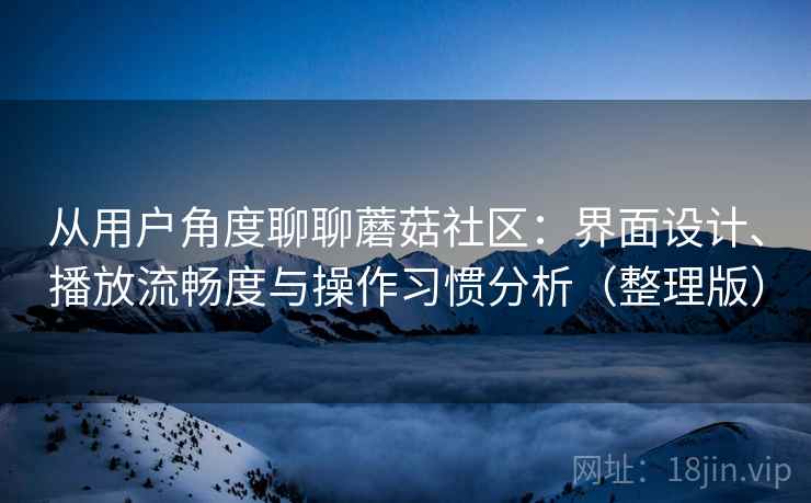 从用户角度聊聊蘑菇社区：界面设计、播放流畅度与操作习惯分析（整理版）