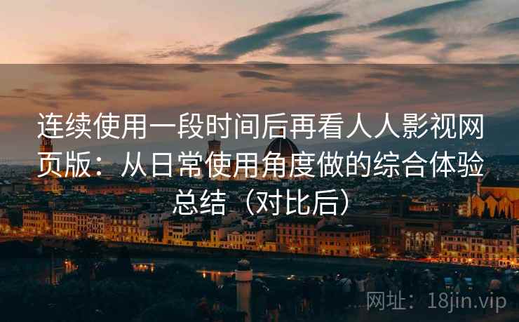 连续使用一段时间后再看人人影视网页版：从日常使用角度做的综合体验总结（对比后）