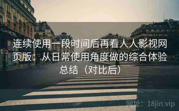 连续使用一段时间后再看人人影视网页版：从日常使用角度做的综合体验总结（对比后）