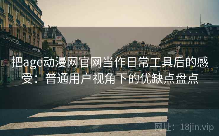 把age动漫网官网当作日常工具后的感受：普通用户视角下的优缺点盘点