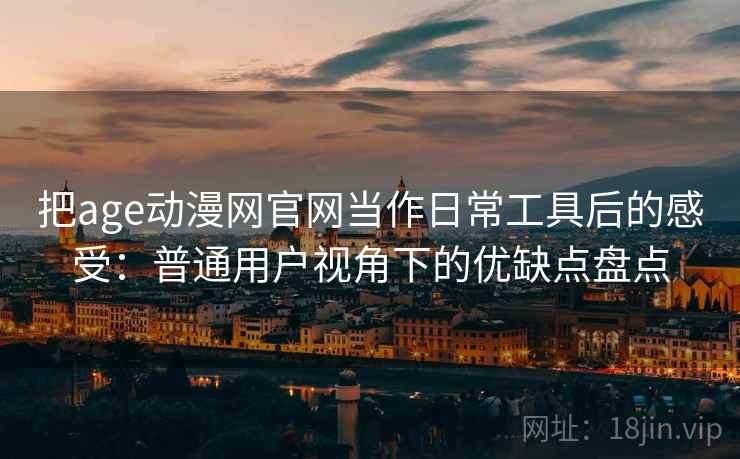 把age动漫网官网当作日常工具后的感受：普通用户视角下的优缺点盘点