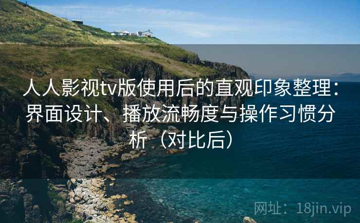 人人影视tv版使用后的直观印象整理：界面设计、播放流畅度与操作习惯分析（对比后）