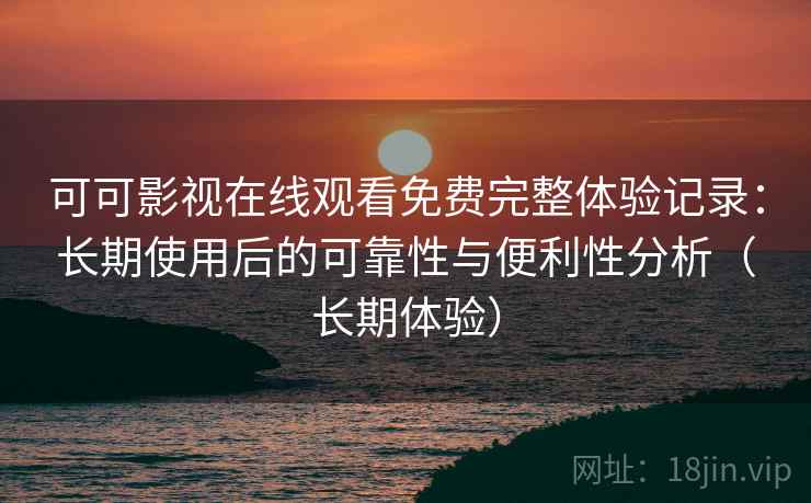 可可影视在线观看免费完整体验记录：长期使用后的可靠性与便利性分析（长期体验）
