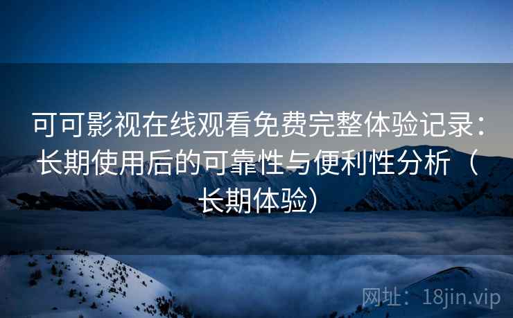 可可影视在线观看免费完整体验记录：长期使用后的可靠性与便利性分析（长期体验）