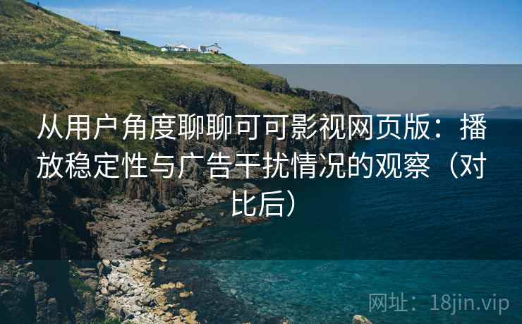 从用户角度聊聊可可影视网页版：播放稳定性与广告干扰情况的观察（对比后）