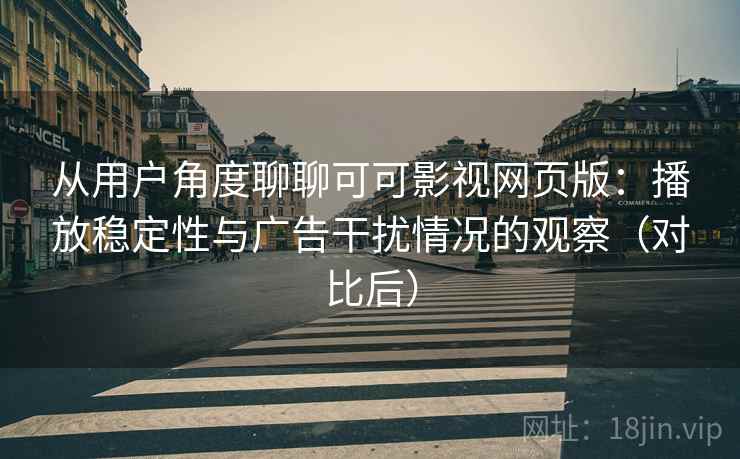 从用户角度聊聊可可影视网页版：播放稳定性与广告干扰情况的观察（对比后）