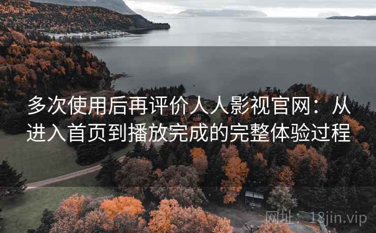多次使用后再评价人人影视官网：从进入首页到播放完成的完整体验过程