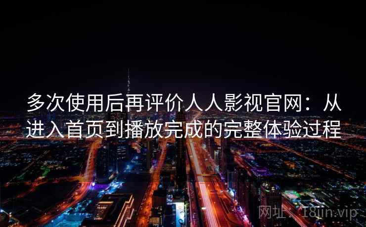 多次使用后再评价人人影视官网：从进入首页到播放完成的完整体验过程