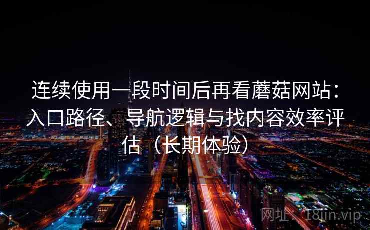 连续使用一段时间后再看蘑菇网站：入口路径、导航逻辑与找内容效率评估（长期体验）