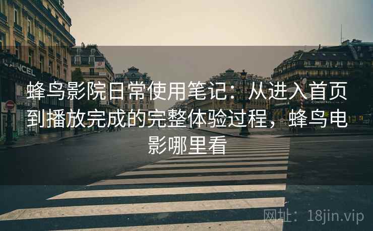 蜂鸟影院日常使用笔记：从进入首页到播放完成的完整体验过程，蜂鸟电影哪里看