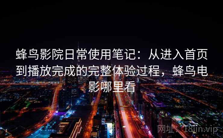 蜂鸟影院日常使用笔记：从进入首页到播放完成的完整体验过程，蜂鸟电影哪里看