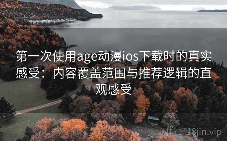 第一次使用age动漫ios下载时的真实感受：内容覆盖范围与推荐逻辑的直观感受