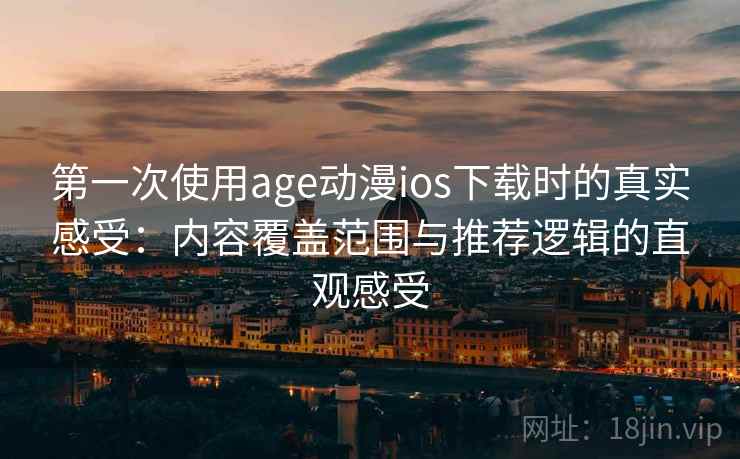 第一次使用age动漫ios下载时的真实感受：内容覆盖范围与推荐逻辑的直观感受