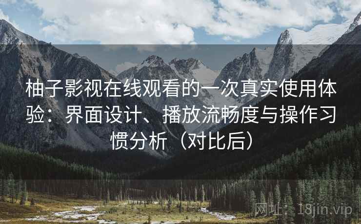 柚子影视在线观看的一次真实使用体验：界面设计、播放流畅度与操作习惯分析（对比后）