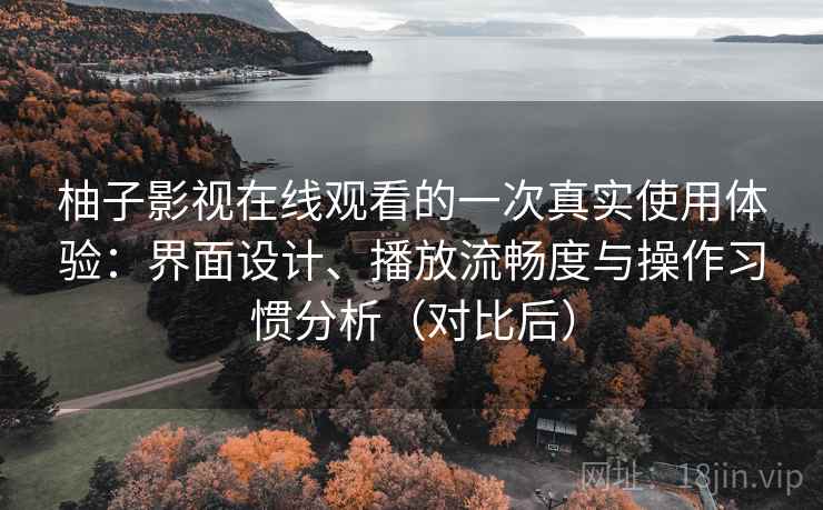 柚子影视在线观看的一次真实使用体验：界面设计、播放流畅度与操作习惯分析（对比后）