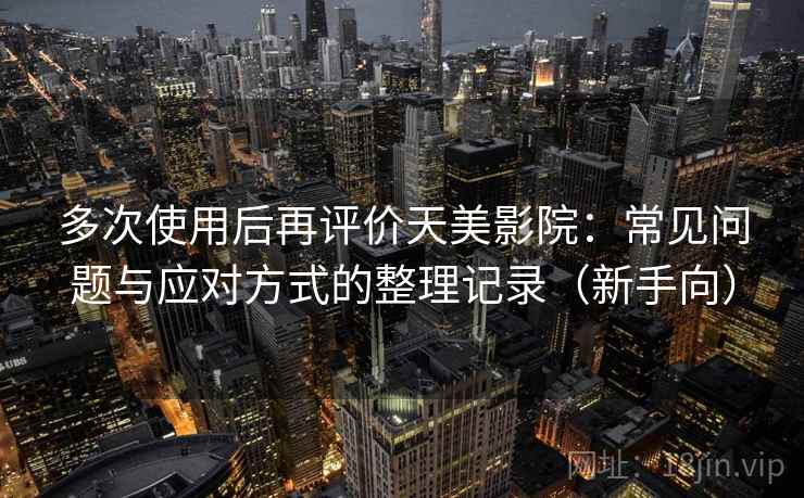多次使用后再评价天美影院：常见问题与应对方式的整理记录（新手向）