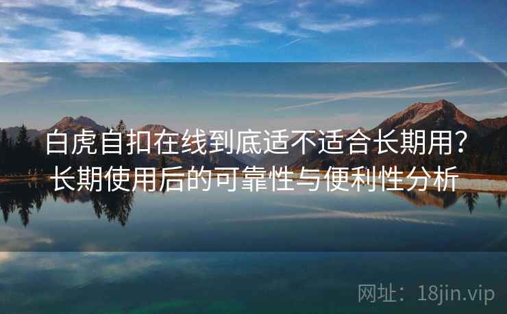 白虎自扣在线到底适不适合长期用？长期使用后的可靠性与便利性分析
