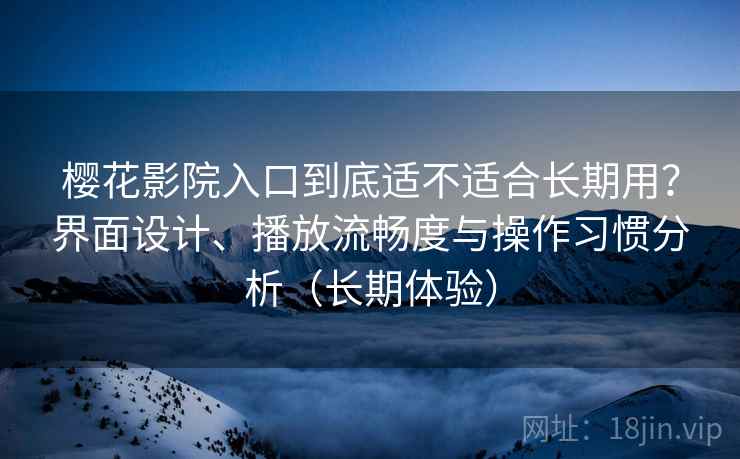 樱花影院入口到底适不适合长期用？界面设计、播放流畅度与操作习惯分析（长期体验）
