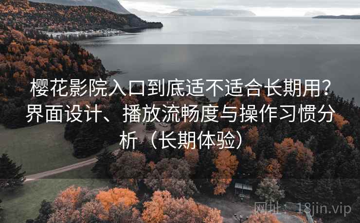 樱花影院入口到底适不适合长期用？界面设计、播放流畅度与操作习惯分析（长期体验）