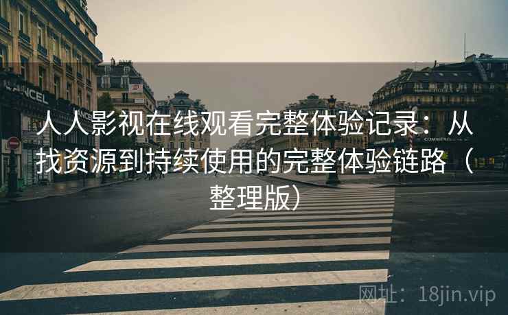 人人影视在线观看完整体验记录：从找资源到持续使用的完整体验链路（整理版）