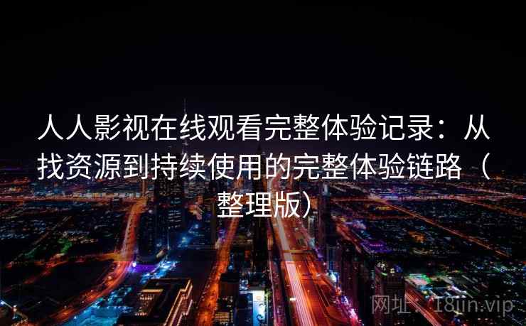 人人影视在线观看完整体验记录：从找资源到持续使用的完整体验链路（整理版）