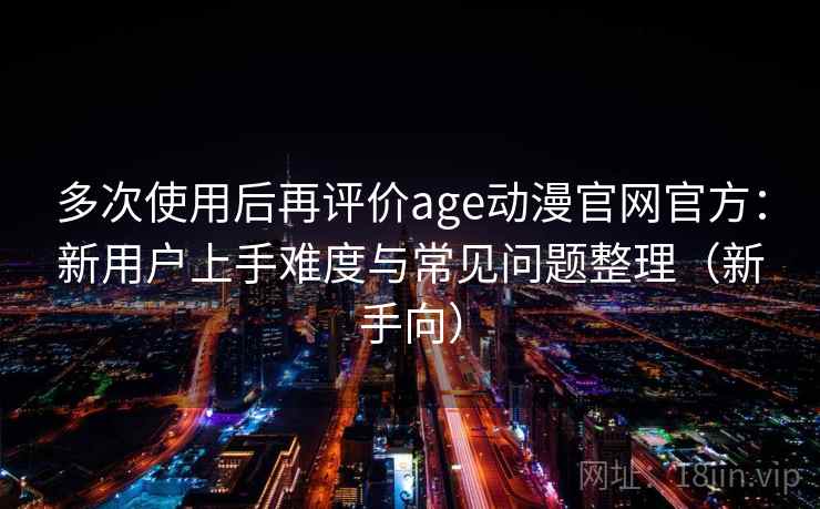 多次使用后再评价age动漫官网官方：新用户上手难度与常见问题整理（新手向）