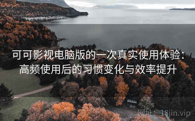 可可影视电脑版的一次真实使用体验：高频使用后的习惯变化与效率提升