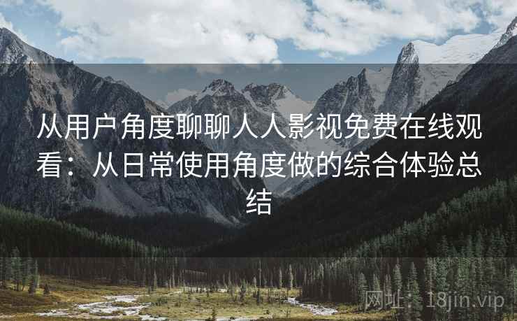 从用户角度聊聊人人影视免费在线观看：从日常使用角度做的综合体验总结