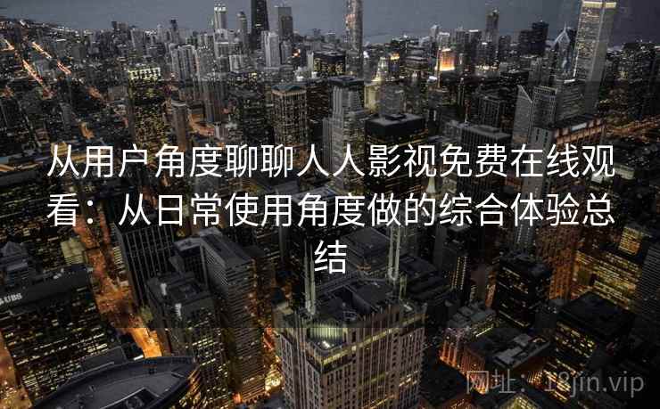 从用户角度聊聊人人影视免费在线观看：从日常使用角度做的综合体验总结