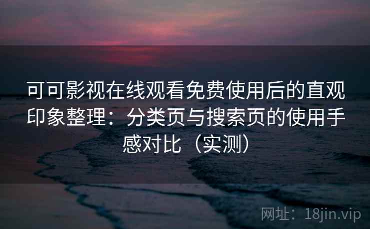 可可影视在线观看免费使用后的直观印象整理：分类页与搜索页的使用手感对比（实测）