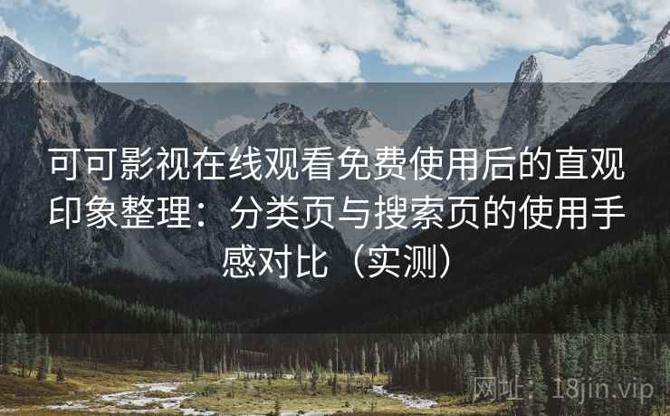 可可影视在线观看免费使用后的直观印象整理：分类页与搜索页的使用手感对比（实测）