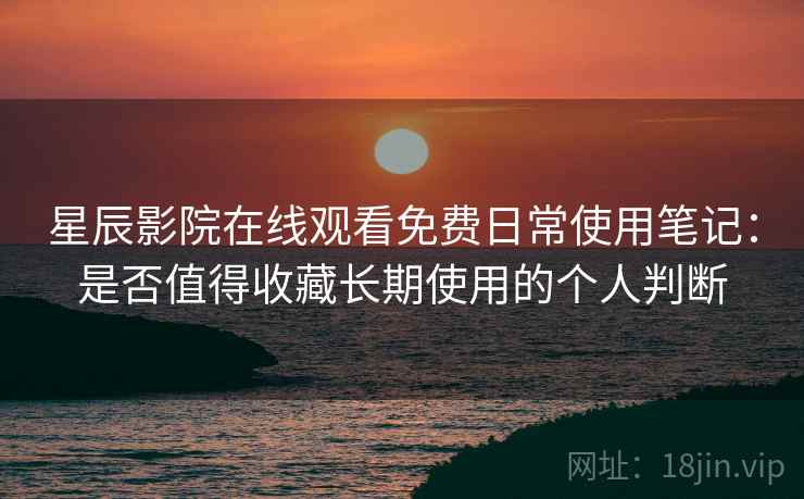 星辰影院在线观看免费日常使用笔记：是否值得收藏长期使用的个人判断