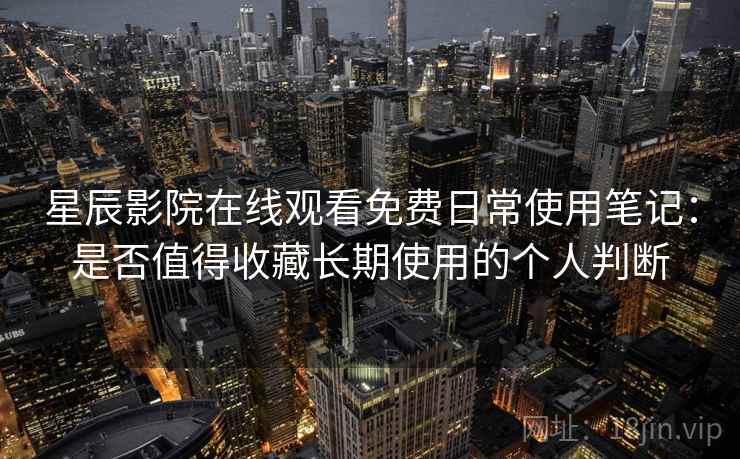 星辰影院在线观看免费日常使用笔记：是否值得收藏长期使用的个人判断