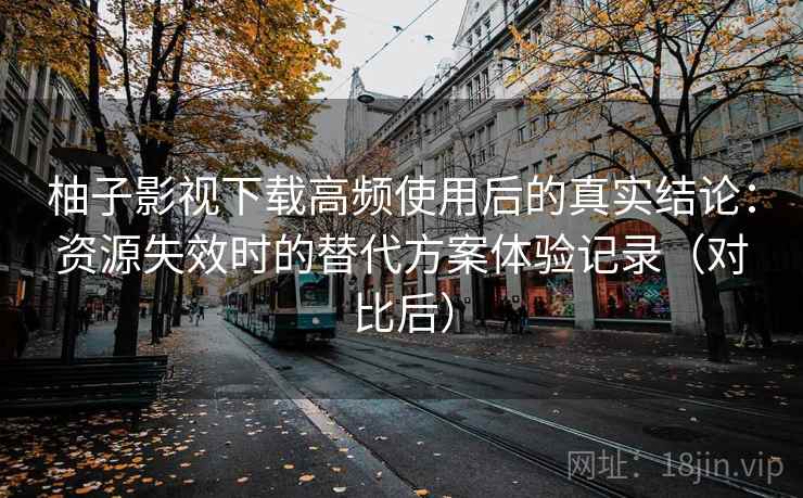 柚子影视下载高频使用后的真实结论：资源失效时的替代方案体验记录（对比后）